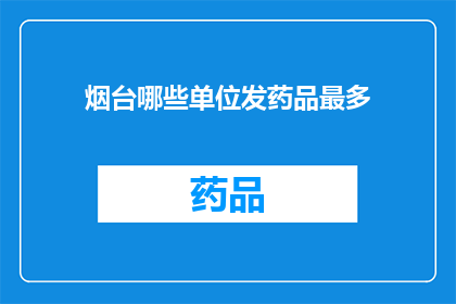 烟台哪些单位发药品最多(烟台地区哪些单位在药品分发方面最为活跃？)
