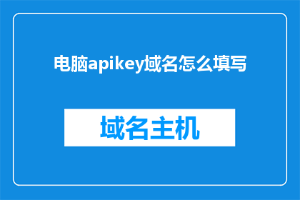 电脑apikey域名怎么填写(如何正确填写电脑API密钥以访问特定域名？)