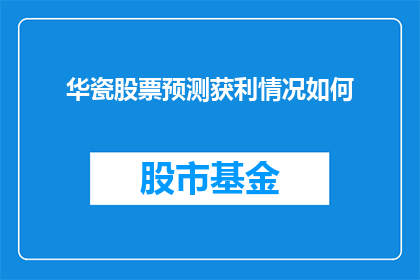 华瓷股票预测获利情况如何(华瓷股票未来盈利潜力如何？投资者应关注哪些关键因素？)