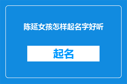 陈延女孩怎样起名字好听(如何为陈延女孩起一个既悦耳又寓意深刻的名字？)
