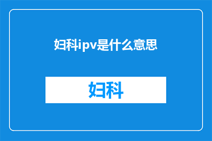 妇科ipv是什么意思(妇科IPV是什么？它对女性健康有何影响？)