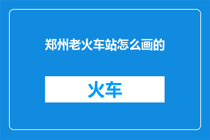 郑州老火车站怎么画的(如何绘制郑州老火车站的详细步骤和技巧？)
