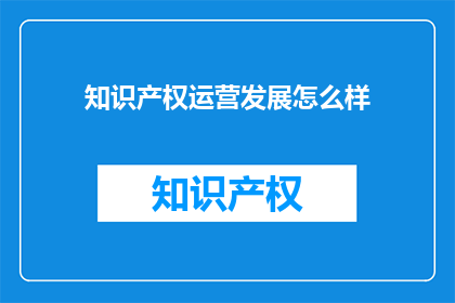 知识产权运营发展怎么样(知识产权运营发展的现状与前景如何？)