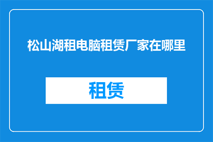 松山湖租电脑租赁厂家在哪里(松山湖地区电脑租赁服务供应商在哪里？)