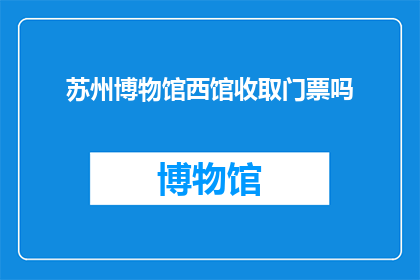 苏州博物馆西馆收取门票吗(苏州博物馆西馆是否收取门票？)