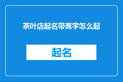茶叶店起名带斋字怎么起(如何为茶叶店起一个带有斋字的吸引人的名字？)