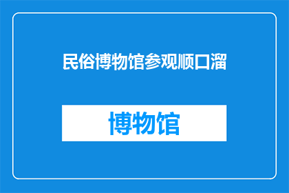 民俗博物馆参观顺口溜(民俗博物馆参观体验：探索传统与现代的融合之旅)