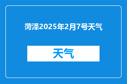 菏泽2025年2月7号天气(菏泽2025年2月7号天气情况如何？)
