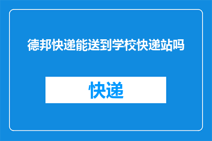 德邦快递能送到学校快递站吗(德邦快递是否能够将包裹送达学校快递站？)