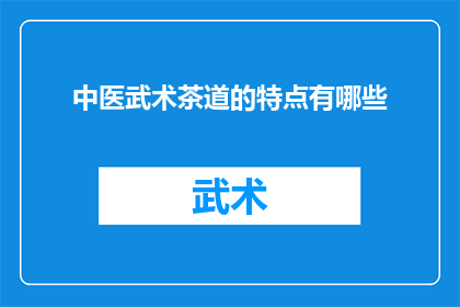 中医武术茶道的特点有哪些(中医武术茶道的独特魅力：其特点与实践方式是什么？)