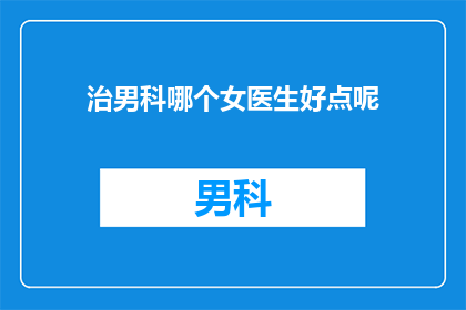 治男科哪个女医生好点呢(询问哪位女医生在治疗男科方面更为出色？)