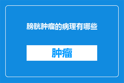 膀胱肿瘤的病理有哪些(膀胱肿瘤的病理类型有哪些？)