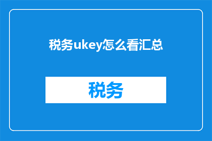 税务ukey怎么看汇总(如何查看税务UKey的汇总数据？)