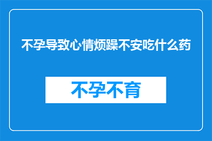 不孕导致心情烦躁不安吃什么药(面对不孕问题引发的烦躁不安，您应该选择何种药物来缓解情绪？)