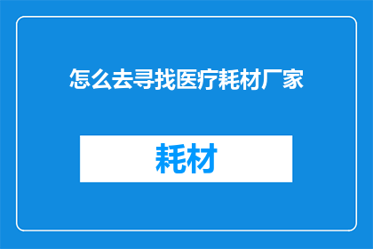 怎么去寻找医疗耗材厂家(如何寻找可靠的医疗耗材生产厂家？)