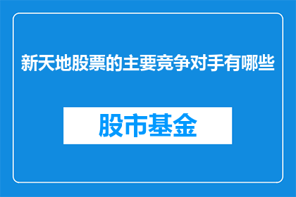 新天地股票的主要竞争对手有哪些(新天地股票的主要竞争对手有哪些？)