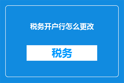 税务开户行怎么更改(如何更改税务账户的开户行？)