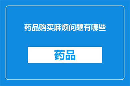 药品购买麻烦问题有哪些(药品购买过程中遇到的难题有哪些？)