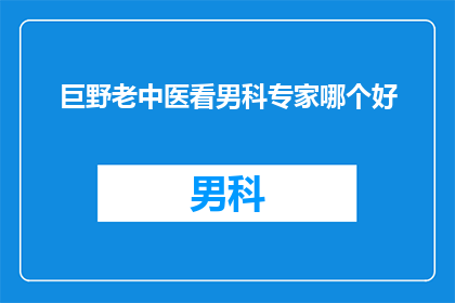 巨野老中医看男科专家哪个好(巨野地区，寻找资深男科专家的指南：哪个中医诊所能提供卓越的医疗服务？)