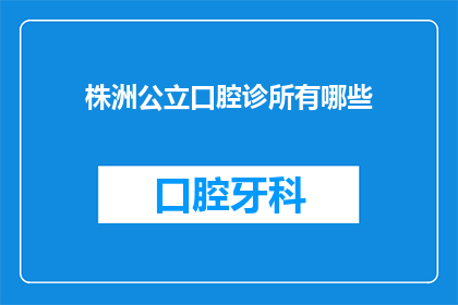 株洲公立口腔诊所有哪些(株洲地区公立口腔诊所一览：您知道有哪些吗？)