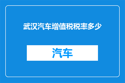 武汉汽车增值税税率多少(武汉汽车增值税税率是多少？)