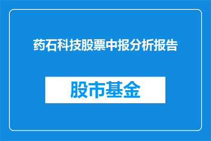 药石科技股票中报分析报告(药石科技股票中报分析报告：投资者如何解读业绩报告以做出明智的投资决策？)