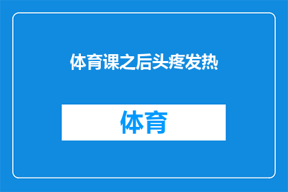 体育课之后头疼发热(体育课后出现头疼和发热症状，这是否意味着我的身体出现了某种问题？)