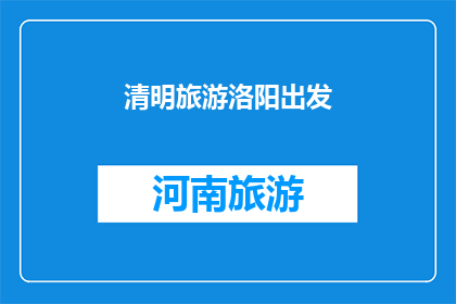 清明旅游洛阳出发(清明时节，你打算前往洛阳旅游吗？)