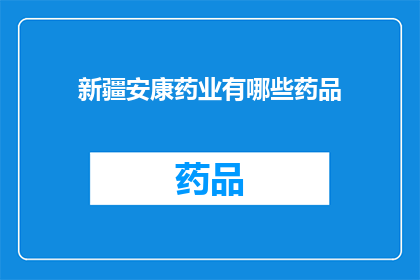 新疆安康药业有哪些药品(新疆安康药业的药品种类有哪些？)
