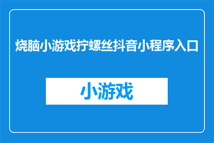 烧脑小游戏拧螺丝抖音小程序入口(探索烧脑小游戏的奥秘：拧螺丝抖音小程序入口，你准备好迎接挑战了吗？)