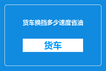 货车换挡多少速度省油(如何调整货车换挡速度以实现更省油的效果？)