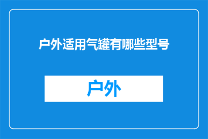 户外适用气罐有哪些型号(户外活动必备：探索哪些型号的气罐最适合您的户外装备？)