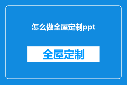 怎么做全屋定制ppt(如何制作一个全面展示全屋定制服务的PPT演示文稿？)