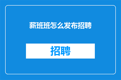 薪班班怎么发布招聘(如何高效发布招聘信息以吸引合适的候选人？)