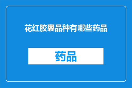 花红胶囊品种有哪些药品(花红胶囊的品种有哪些？)
