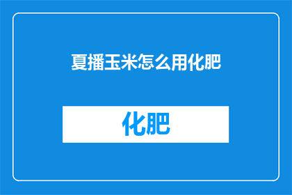 夏播玉米怎么用化肥(如何正确使用化肥以促进夏播玉米的生长？)