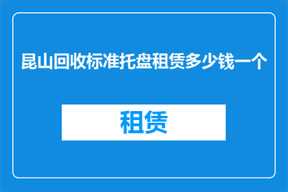 昆山回收标准托盘租赁多少钱一个(昆山地区回收标准托盘租赁服务的费用是多少？)