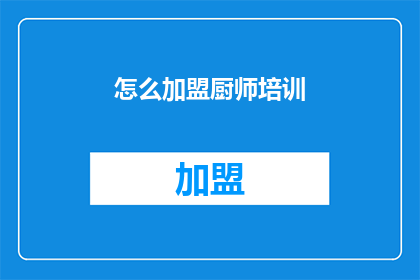 怎么加盟厨师培训(如何加盟专业的厨师培训课程？)