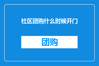 社区团购什么时候开门(社区团购何时重新开门？)