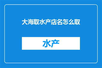 大海取水产店名怎么取(如何为一家专注于海洋资源的水产店命名？)
