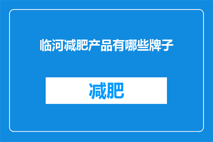 临河减肥产品有哪些牌子(您是否在寻找适合临河地区的减肥产品？有哪些品牌值得推荐？)