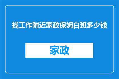 找工作附近家政保姆白班多少钱(寻找附近家政保姆白班服务的费用是多少？)