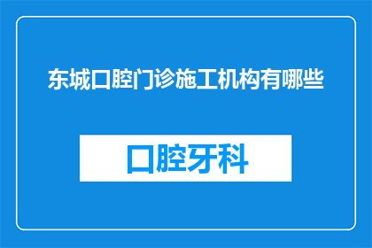 东城口腔门诊施工机构有哪些(东城口腔门诊施工机构有哪些？)