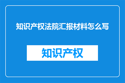 知识产权法院汇报材料怎么写(如何撰写一份专业的知识产权法院汇报材料？)