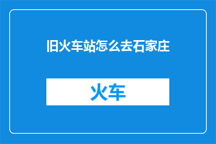 旧火车站怎么去石家庄(如何前往石家庄的旧火车站？)