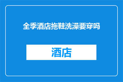 全季酒店拖鞋洗澡要穿吗(全季酒店是否推荐在洗澡时穿着拖鞋？)