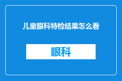 儿童眼科特检结果怎么看(如何解读儿童眼科特检报告？)