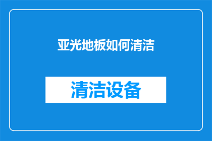 亚光地板如何清洁(如何有效清洁亚光地板以保持其光泽和卫生？)