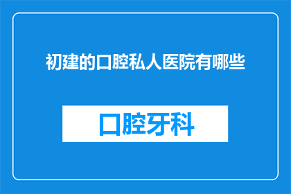 初建的口腔私人医院有哪些(初建的口腔私人医院有哪些？)