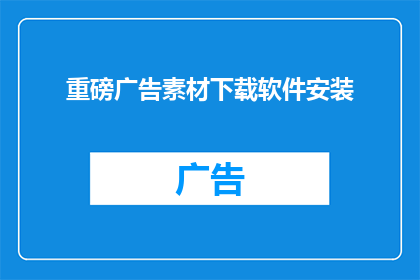 重磅广告素材下载软件安装(是否值得下载重磅广告素材下载软件？)